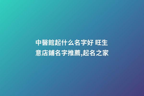 中醫館起什么名字好 旺生意店鋪名字推薦,起名之家-第1張-店鋪起名-玄機派